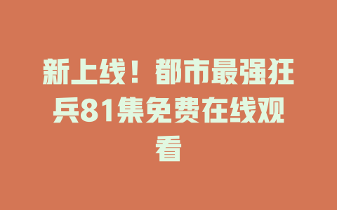 新上线！都市最强狂兵81集免费在线观看