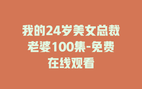 我的24岁美女总裁老婆100集-免费在线观看
