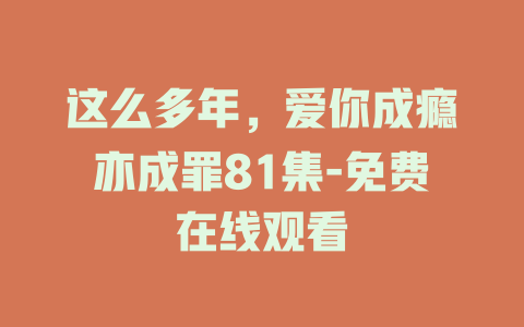 这么多年，爱你成瘾亦成罪81集-免费在线观看