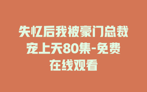失忆后我被豪门总裁宠上天80集-免费在线观看