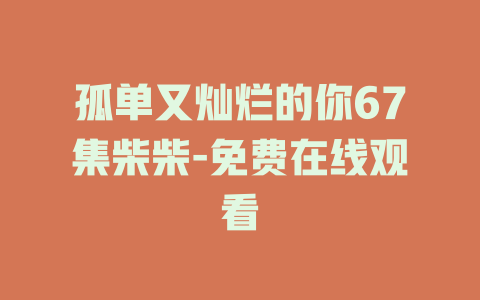 孤单又灿烂的你67集柴柴-免费在线观看