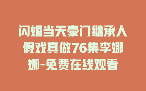 闪婚当天豪门继承人假戏真做76集李娜娜-免费在线观看