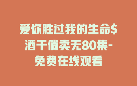 爱你胜过我的生命$酒干倘卖无80集-免费在线观看