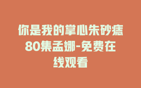 你是我的掌心朱砂痣80集孟娜-免费在线观看
