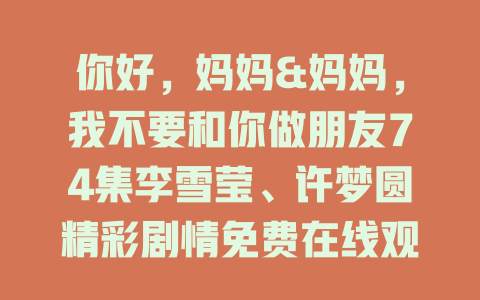 你好，妈妈&妈妈，我不要和你做朋友74集李雪莹、许梦圆精彩剧情免费在线观看