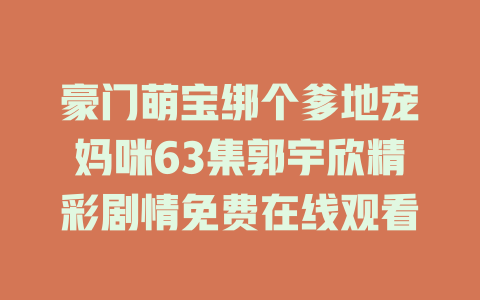 豪门萌宝绑个爹地宠妈咪63集郭宇欣精彩剧情免费在线观看