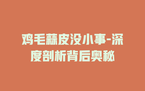 鸡毛蒜皮没小事-深度剖析背后奥秘