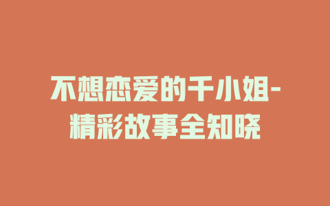 不想恋爱的千小姐-精彩故事全知晓