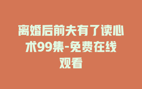 离婚后前夫有了读心术99集-免费在线观看