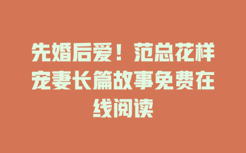 先婚后爱！范总花样宠妻长篇故事免费在线阅读