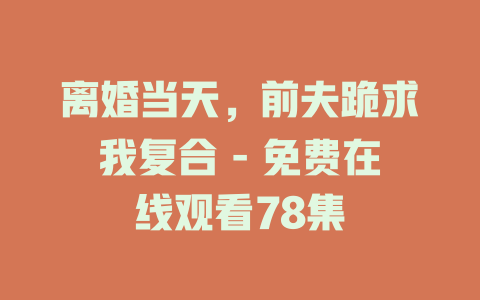 离婚当天，前夫跪求我复合 - 免费在线观看78集