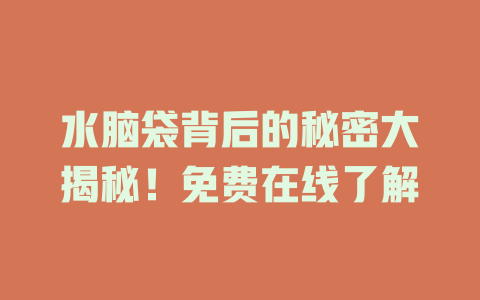 水脑袋背后的秘密大揭秘！免费在线了解