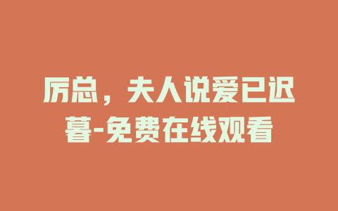 厉总，夫人说爱已迟暮-免费在线观看