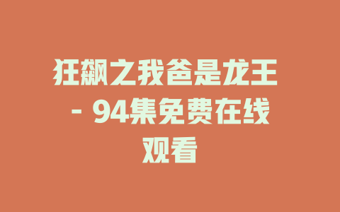 狂飙之我爸是龙王 - 94集免费在线观看