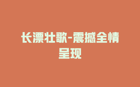 长漂壮歌-震撼全情呈现