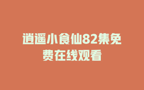 逍遥小食仙82集免费在线观看