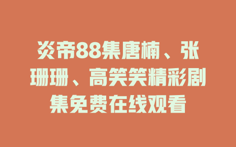 炎帝88集唐楠、张珊珊、高笑笑精彩剧集免费在线观看