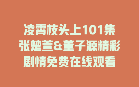 凌霄枝头上101集张楚萱&董子源精彩剧情免费在线观看