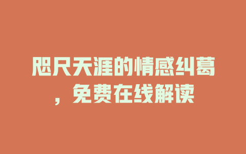 咫尺天涯的情感纠葛，免费在线解读