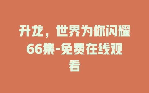 升龙，世界为你闪耀66集-免费在线观看