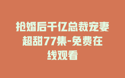 抢婚后千亿总裁宠妻超甜77集-免费在线观看