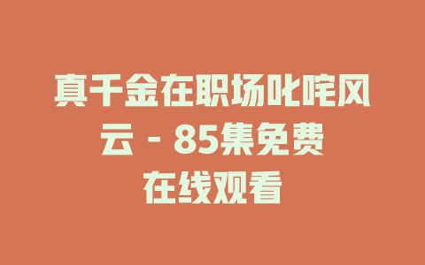 真千金在职场叱咤风云 - 85集免费在线观看
