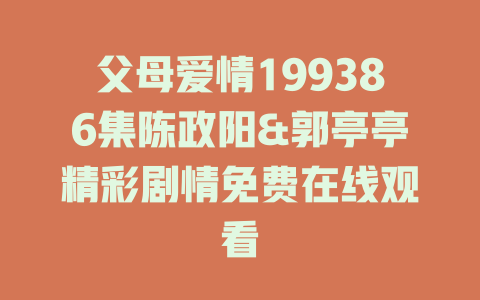 父母爱情199386集陈政阳&郭亭亭精彩剧情免费在线观看