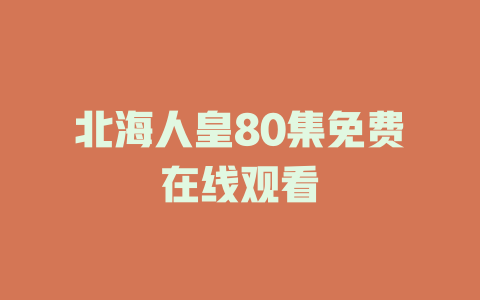 北海人皇80集免费在线观看
