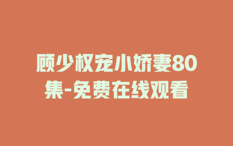 顾少权宠小娇妻80集-免费在线观看