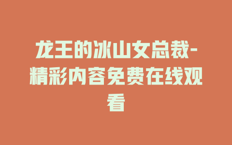 龙王的冰山女总裁-精彩内容免费在线观看