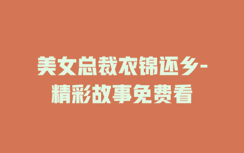 美女总裁衣锦还乡-精彩故事免费看
