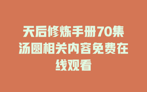 天后修炼手册70集汤圆相关内容免费在线观看