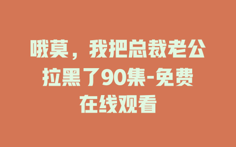 哦莫，我把总裁老公拉黑了90集-免费在线观看