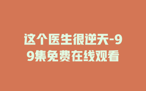 这个医生很逆天-99集免费在线观看