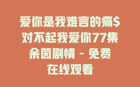 爱你是我难言的痛$对不起我爱你77集余茵剧情 - 免费在线观看
