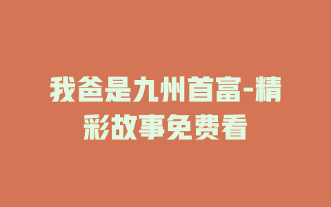 我爸是九州首富-精彩故事免费看