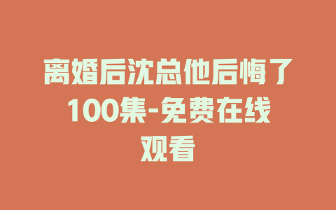 离婚后沈总他后悔了100集-免费在线观看