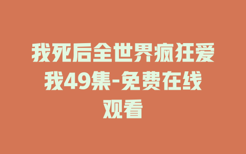 我死后全世界疯狂爱我49集-免费在线观看