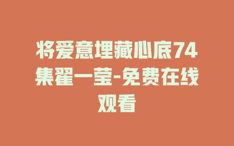 将爱意埋藏心底74集翟一莹-免费在线观看