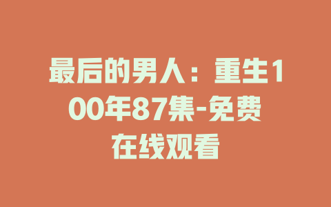 最后的男人：重生100年87集-免费在线观看