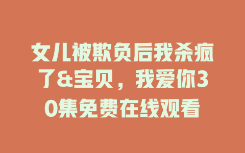 女儿被欺负后我杀疯了&宝贝，我爱你30集免费在线观看