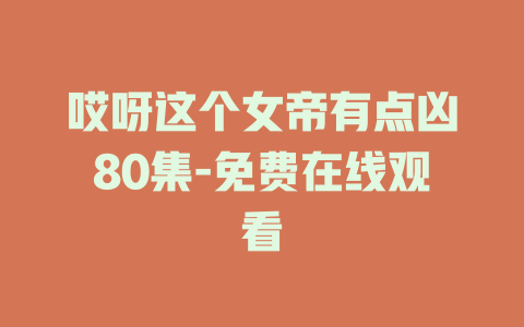 哎呀这个女帝有点凶80集-免费在线观看