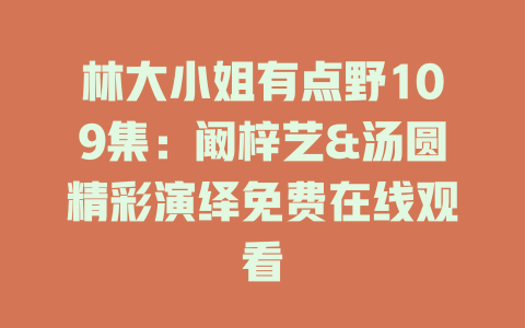 林大小姐有点野109集：阚梓艺&汤圆精彩演绎免费在线观看