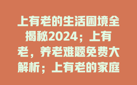 上有老的生活困境全揭秘2024；上有老，养老难题免费大解析；上有老的家庭故事全记录在线畅看