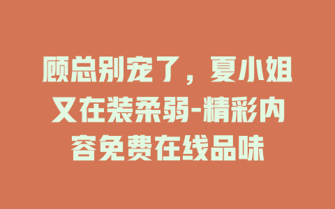 顾总别宠了，夏小姐又在装柔弱-精彩内容免费在线品味