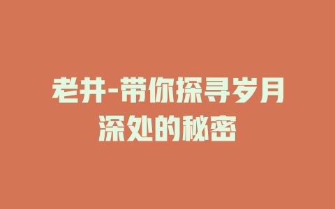 老井-带你探寻岁月深处的秘密