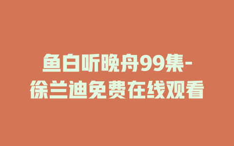 鱼白听晚舟99集-徐兰迪免费在线观看