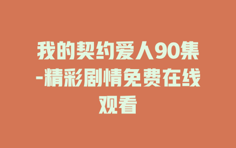 我的契约爱人90集-精彩剧情免费在线观看