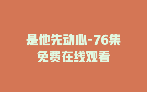 是他先动心-76集免费在线观看