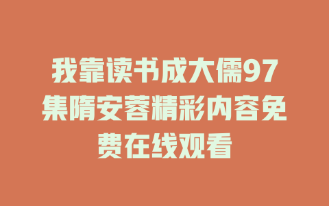 我靠读书成大儒97集隋安蓉精彩内容免费在线观看
